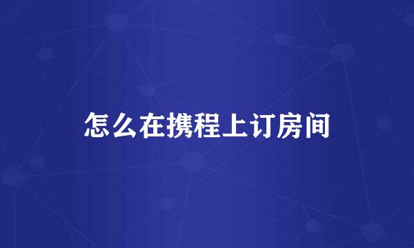 怎么在携程上订房间