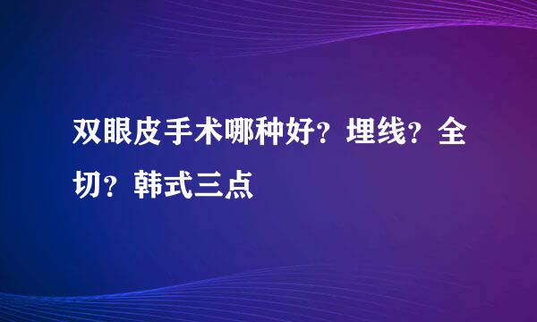 双眼皮手术哪种好？埋线？全切？韩式三点