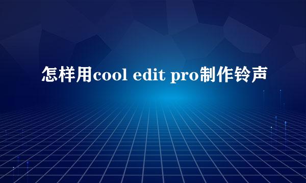 怎样用cool edit pro制作铃声
