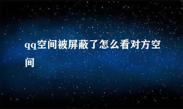 qq空间被屏蔽了怎么看对方空间