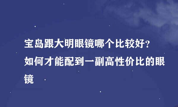 宝岛跟大明眼镜哪个比较好？如何才能配到一副高性价比的眼镜