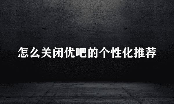怎么关闭优吧的个性化推荐