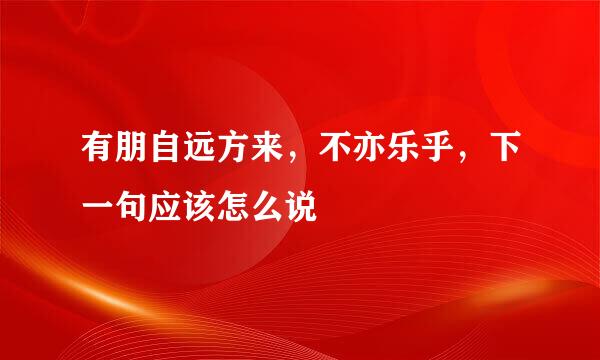 有朋自远方来，不亦乐乎，下一句应该怎么说