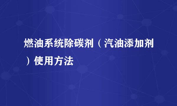 燃油系统除碳剂（汽油添加剂）使用方法