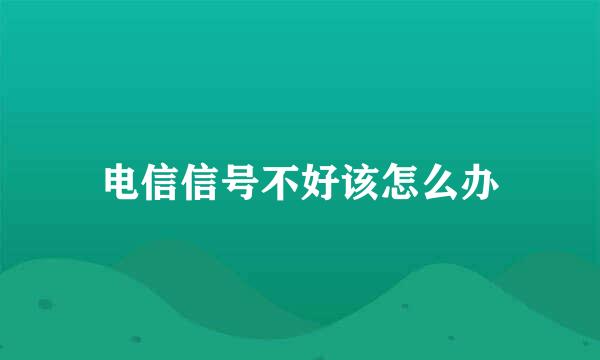 电信信号不好该怎么办
