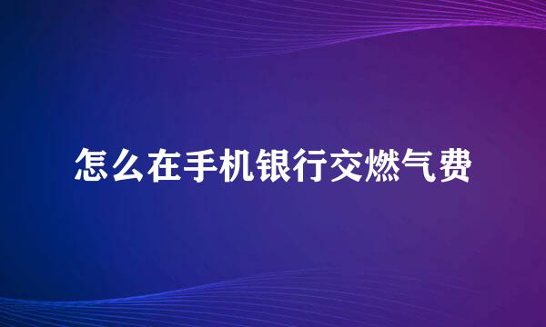 怎么在手机银行交燃气费