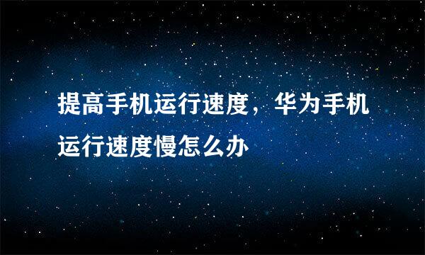 提高手机运行速度，华为手机运行速度慢怎么办