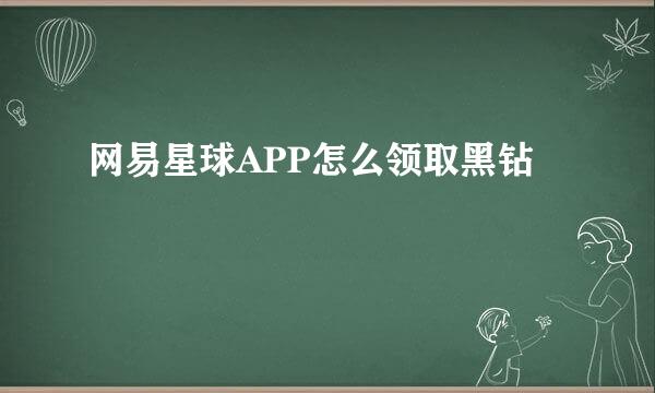网易星球APP怎么领取黑钻