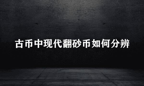 古币中现代翻砂币如何分辨