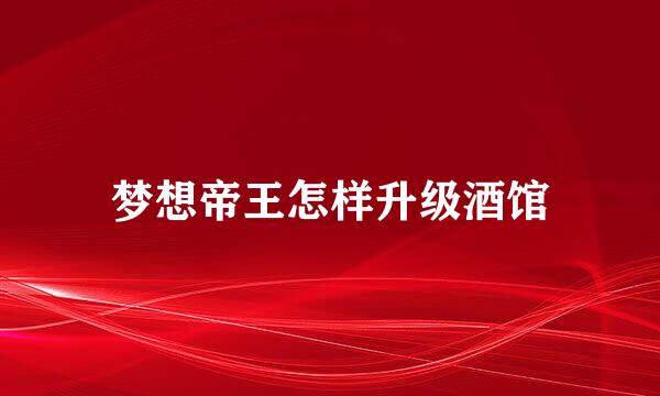梦想帝王怎样升级酒馆