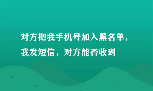 对方把我手机号加入黑名单，我发短信，对方能否收到