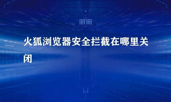 火狐浏览器安全拦截在哪里关闭