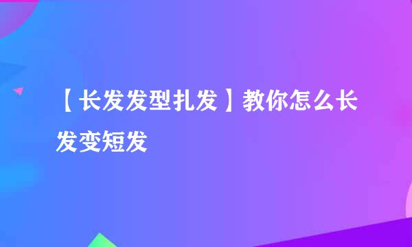 【长发发型扎发】教你怎么长发变短发