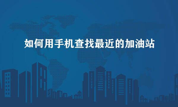 如何用手机查找最近的加油站