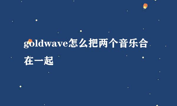goldwave怎么把两个音乐合在一起