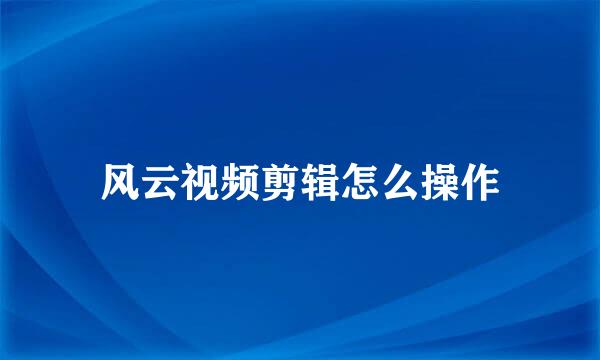 风云视频剪辑怎么操作