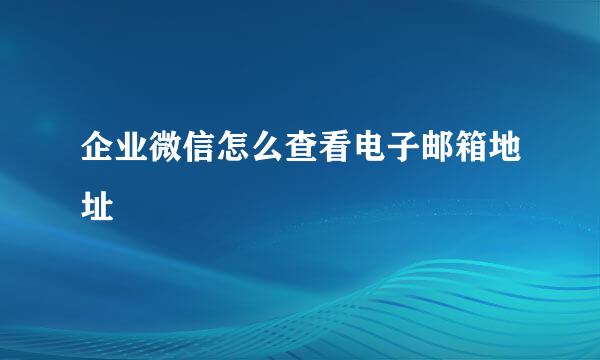企业微信怎么查看电子邮箱地址