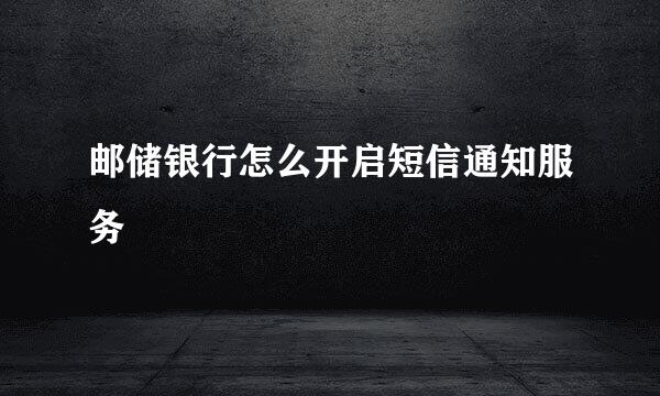 邮储银行怎么开启短信通知服务