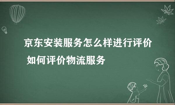 京东安装服务怎么样进行评价 如何评价物流服务