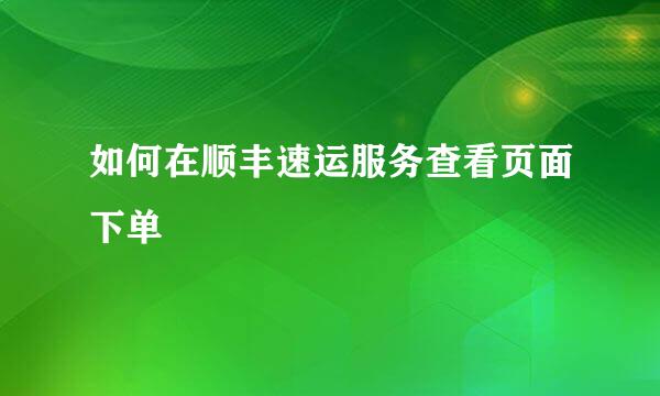 如何在顺丰速运服务查看页面下单