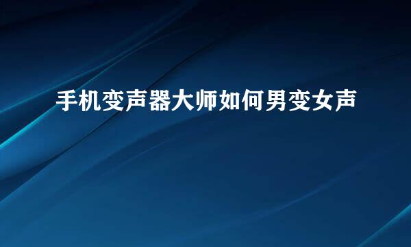 手机变声器大师如何男变女声