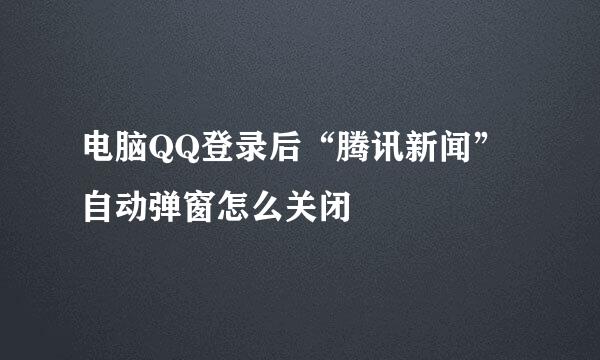 电脑QQ登录后“腾讯新闻”自动弹窗怎么关闭