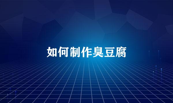 如何制作臭豆腐