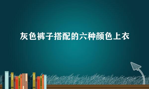 灰色裤子搭配的六种颜色上衣