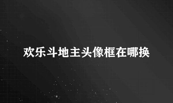 欢乐斗地主头像框在哪换