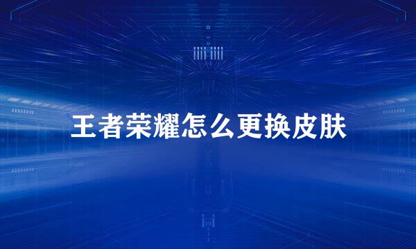 王者荣耀怎么更换皮肤
