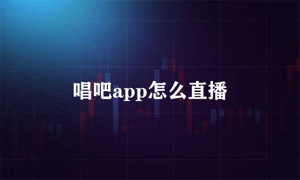 唱吧app怎么直播