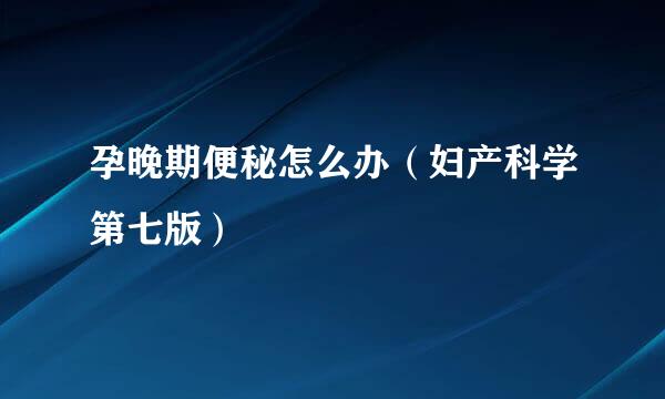 孕晚期便秘怎么办（妇产科学第七版）