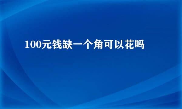 100元钱缺一个角可以花吗