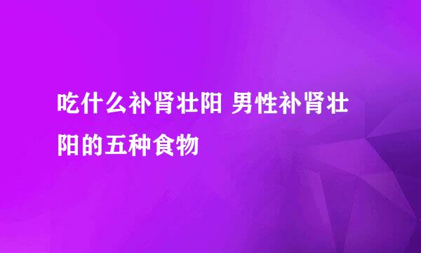 吃什么补肾壮阳 男性补肾壮阳的五种食物