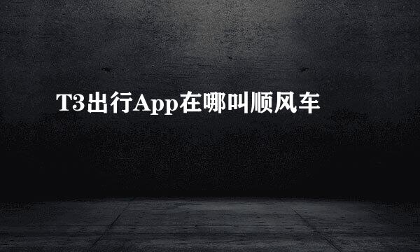 T3出行App在哪叫顺风车