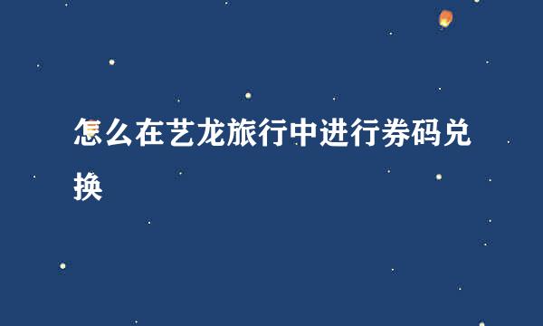 怎么在艺龙旅行中进行券码兑换