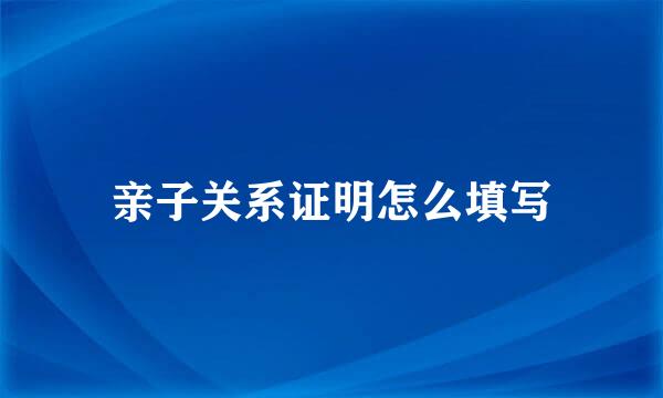 亲子关系证明怎么填写