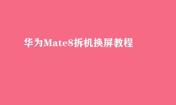 华为Mate8拆机换屏教程