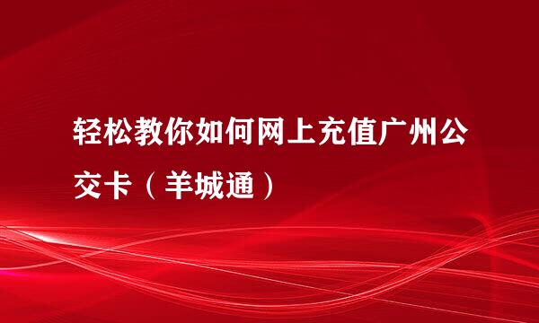 轻松教你如何网上充值广州公交卡（羊城通）