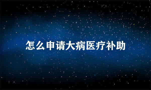 怎么申请大病医疗补助