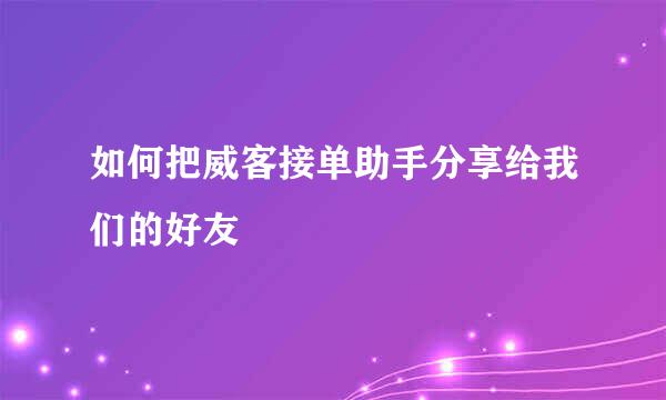 如何把威客接单助手分享给我们的好友