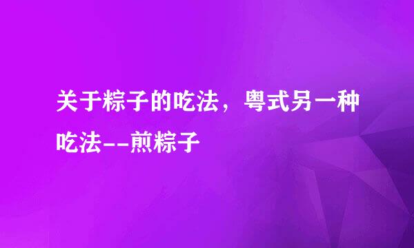 关于粽子的吃法，粤式另一种吃法--煎粽子