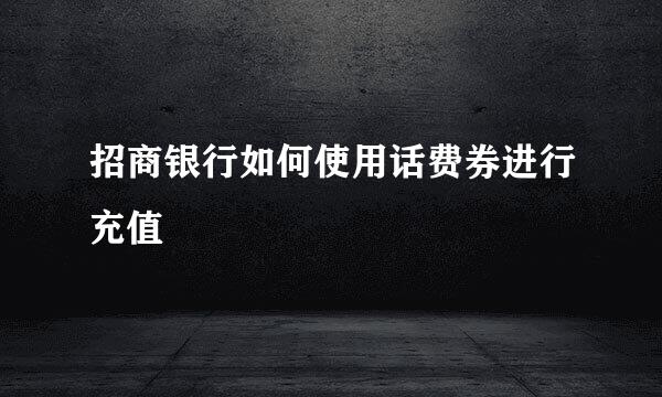 招商银行如何使用话费券进行充值