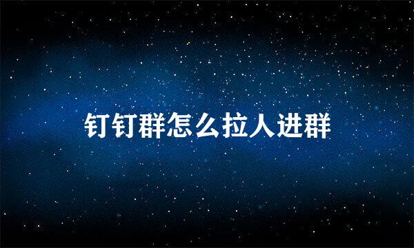 钉钉群怎么拉人进群