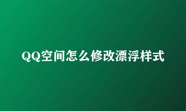QQ空间怎么修改漂浮样式
