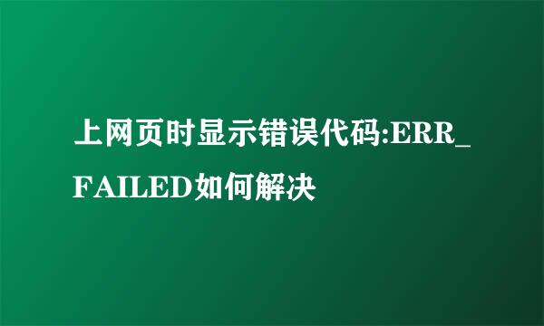 上网页时显示错误代码:ERR_FAILED如何解决