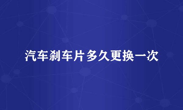 汽车刹车片多久更换一次