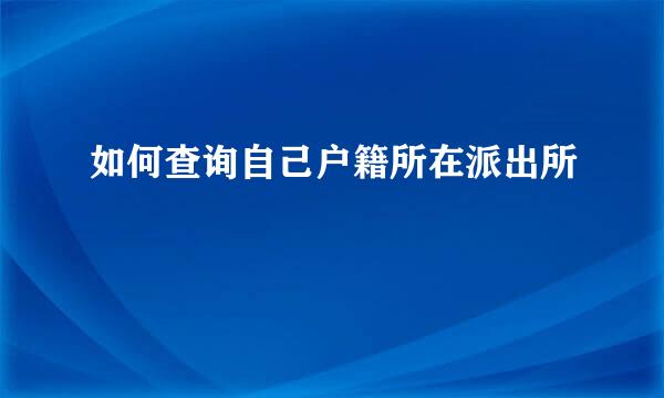 如何查询自己户籍所在派出所