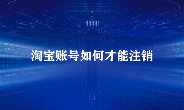 淘宝账号如何才能注销