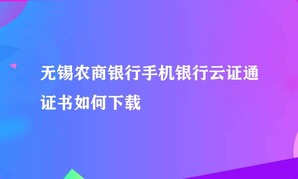 无锡农商银行手机银行云证通证书如何下载